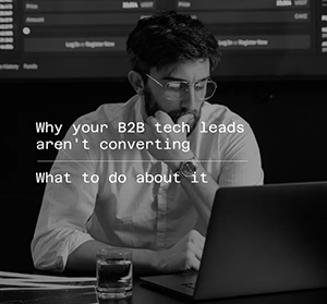 Why your B2B Tech Leads Aren&rsquo;t Converting &minus; what to do about it